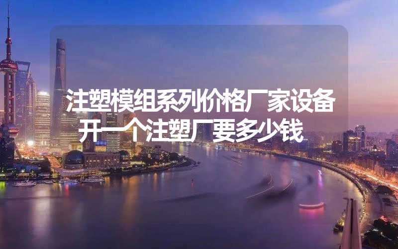 注塑模组系列价格厂家设备 开一个注塑厂要多少钱